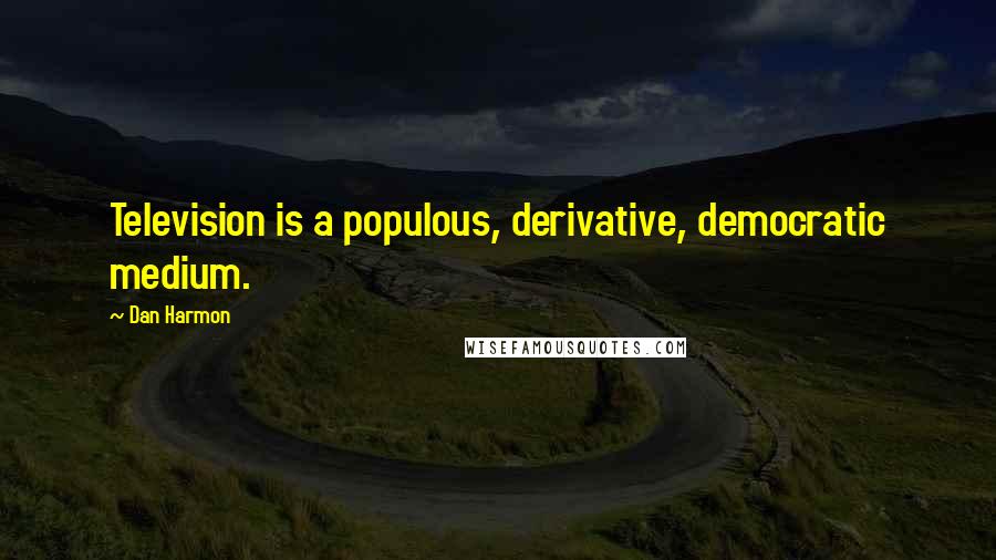 Dan Harmon Quotes: Television is a populous, derivative, democratic medium.