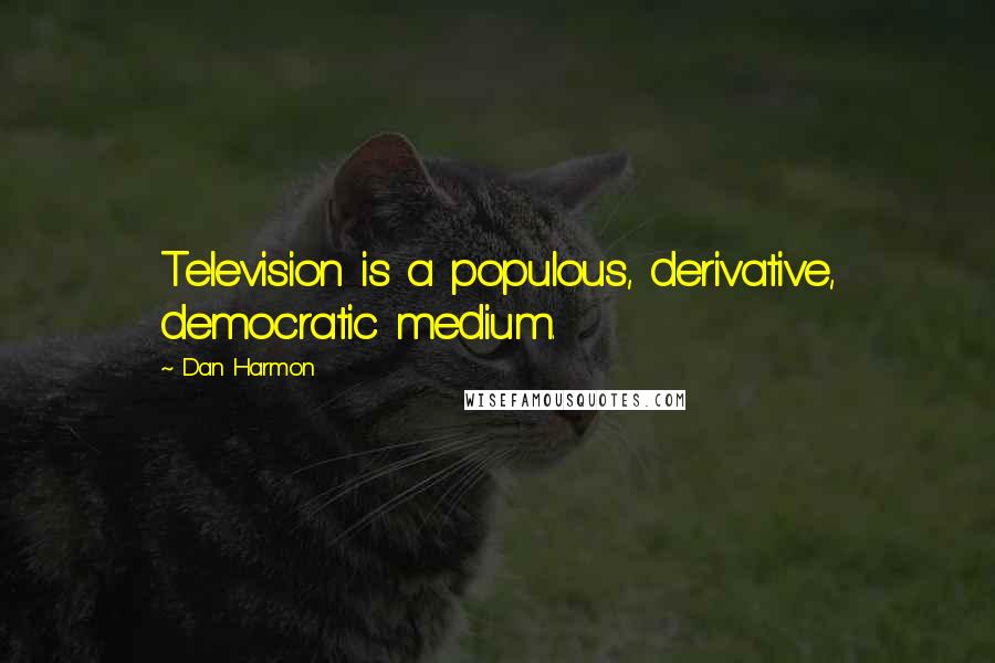 Dan Harmon Quotes: Television is a populous, derivative, democratic medium.