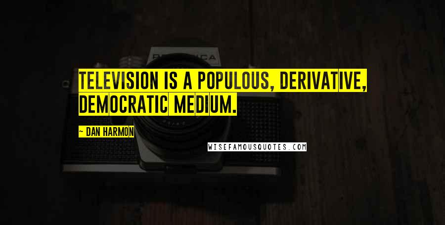 Dan Harmon Quotes: Television is a populous, derivative, democratic medium.