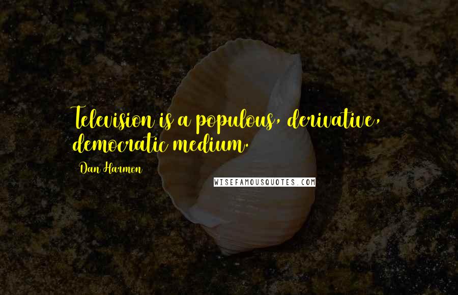 Dan Harmon Quotes: Television is a populous, derivative, democratic medium.