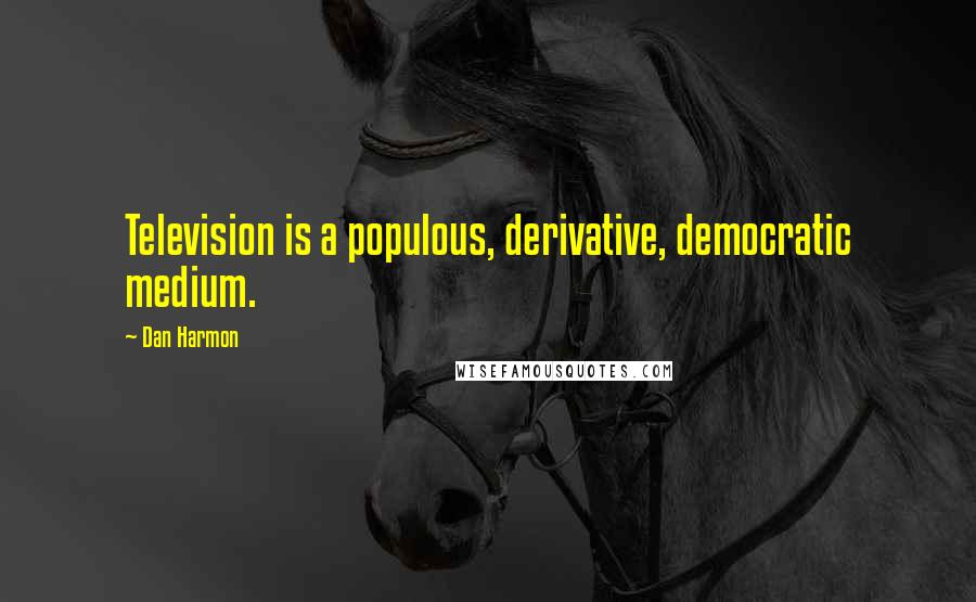 Dan Harmon Quotes: Television is a populous, derivative, democratic medium.