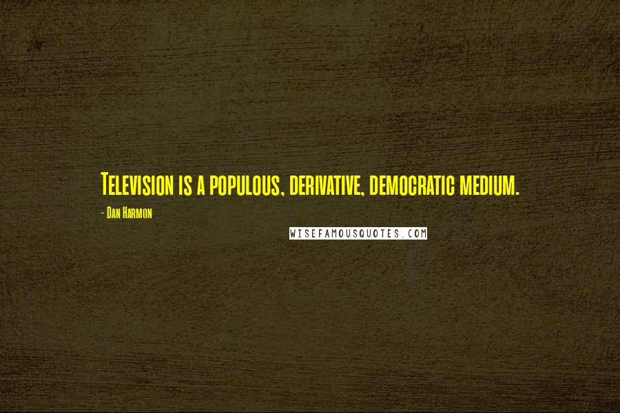 Dan Harmon Quotes: Television is a populous, derivative, democratic medium.