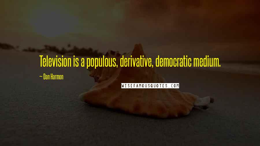 Dan Harmon Quotes: Television is a populous, derivative, democratic medium.
