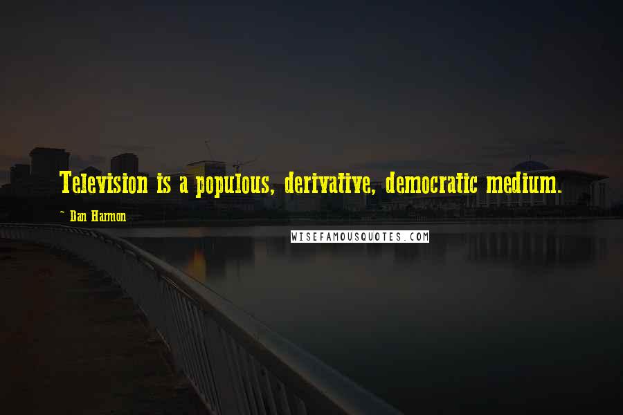 Dan Harmon Quotes: Television is a populous, derivative, democratic medium.