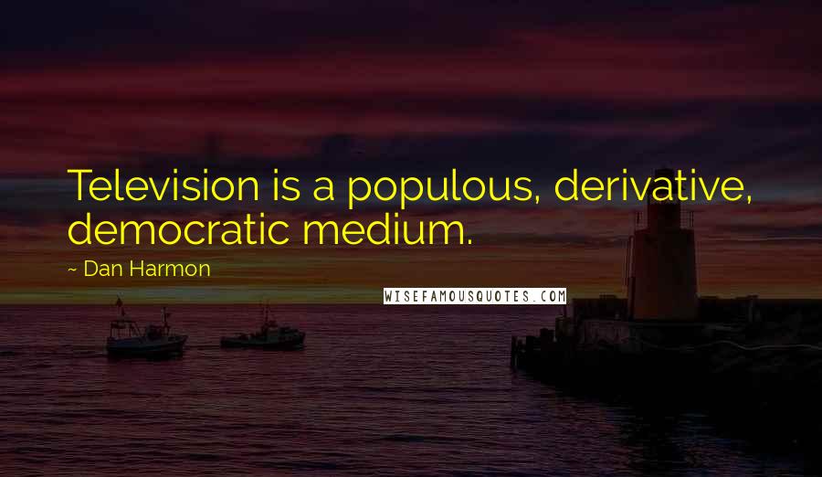 Dan Harmon Quotes: Television is a populous, derivative, democratic medium.