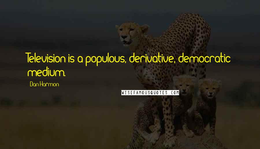Dan Harmon Quotes: Television is a populous, derivative, democratic medium.