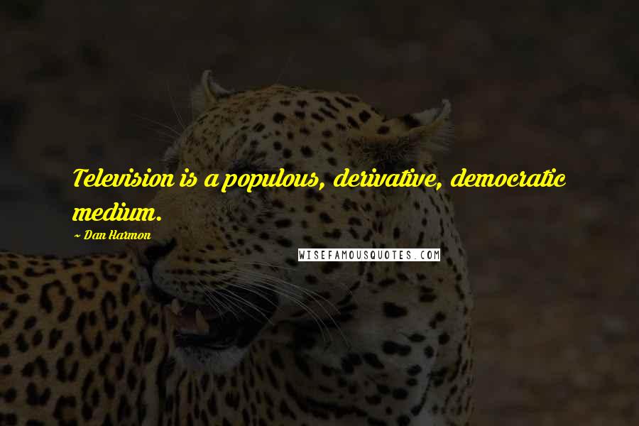 Dan Harmon Quotes: Television is a populous, derivative, democratic medium.