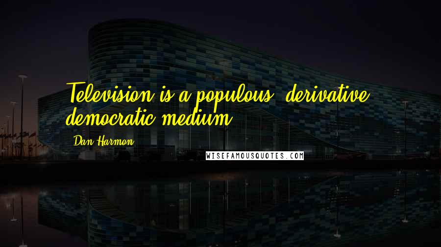 Dan Harmon Quotes: Television is a populous, derivative, democratic medium.