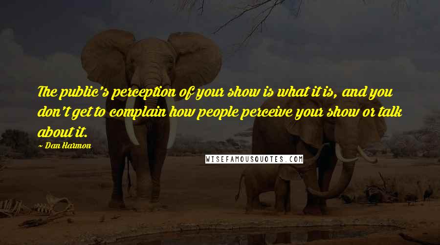 Dan Harmon Quotes: The public's perception of your show is what it is, and you don't get to complain how people perceive your show or talk about it.