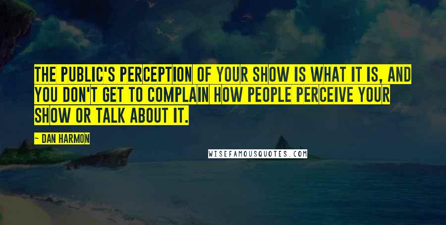 Dan Harmon Quotes: The public's perception of your show is what it is, and you don't get to complain how people perceive your show or talk about it.