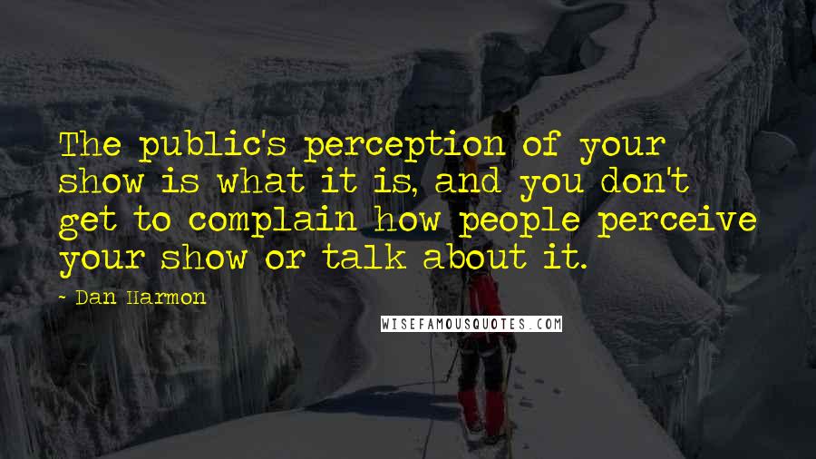 Dan Harmon Quotes: The public's perception of your show is what it is, and you don't get to complain how people perceive your show or talk about it.