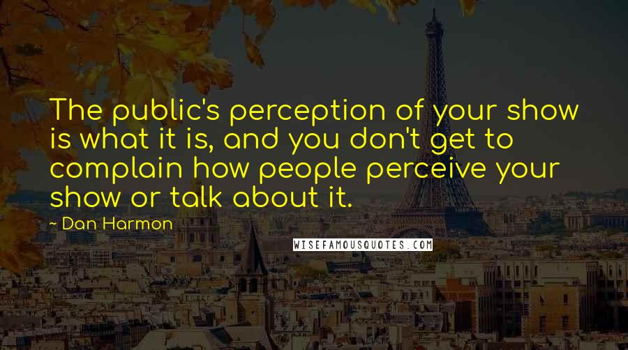 Dan Harmon Quotes: The public's perception of your show is what it is, and you don't get to complain how people perceive your show or talk about it.