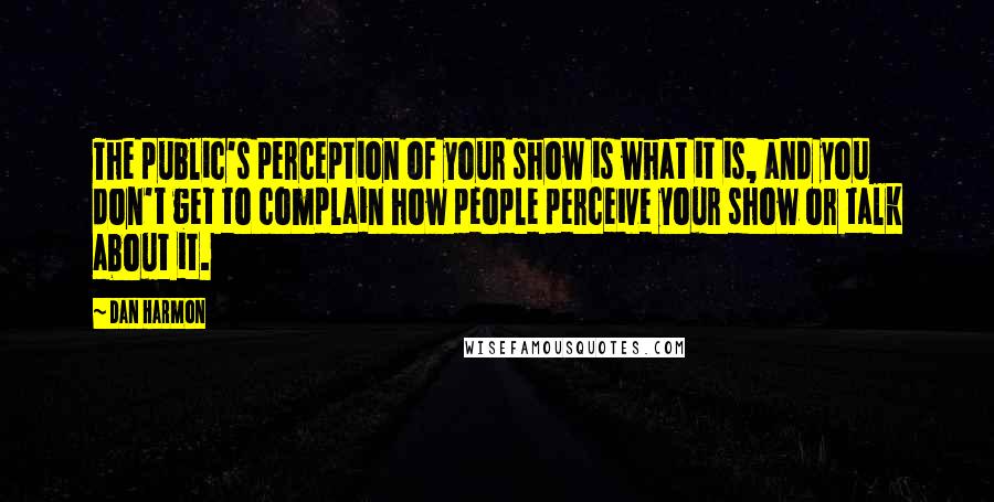 Dan Harmon Quotes: The public's perception of your show is what it is, and you don't get to complain how people perceive your show or talk about it.