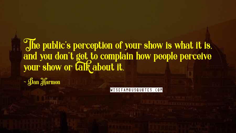 Dan Harmon Quotes: The public's perception of your show is what it is, and you don't get to complain how people perceive your show or talk about it.