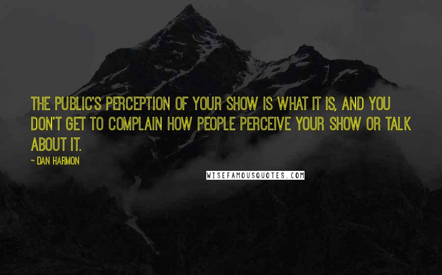 Dan Harmon Quotes: The public's perception of your show is what it is, and you don't get to complain how people perceive your show or talk about it.