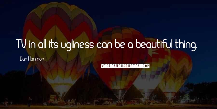 Dan Harmon Quotes: TV in all its ugliness can be a beautiful thing.