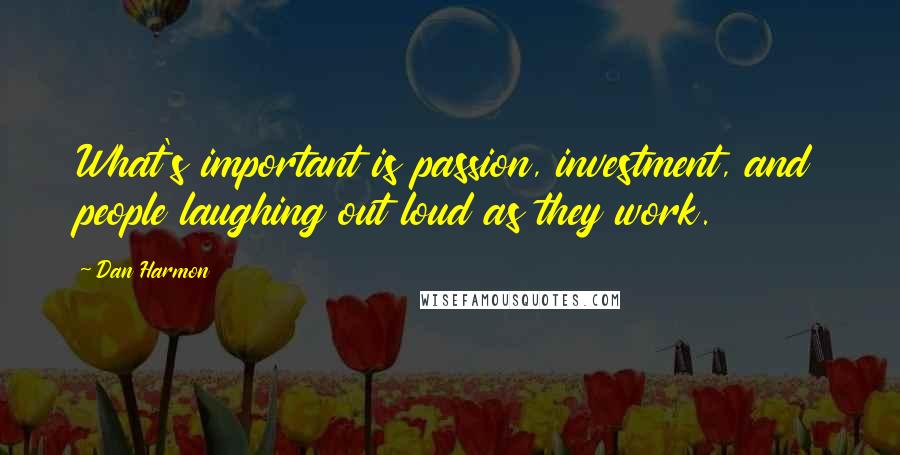 Dan Harmon Quotes: What's important is passion, investment, and people laughing out loud as they work.