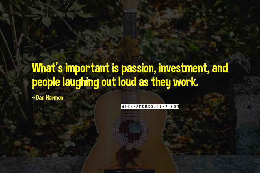 Dan Harmon Quotes: What's important is passion, investment, and people laughing out loud as they work.