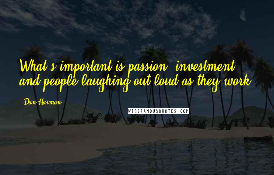 Dan Harmon Quotes: What's important is passion, investment, and people laughing out loud as they work.