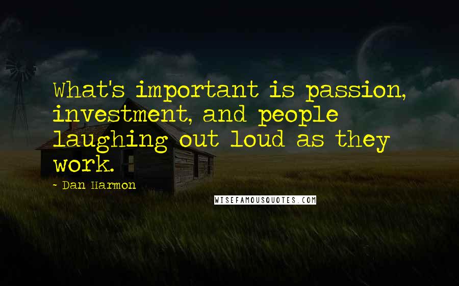 Dan Harmon Quotes: What's important is passion, investment, and people laughing out loud as they work.