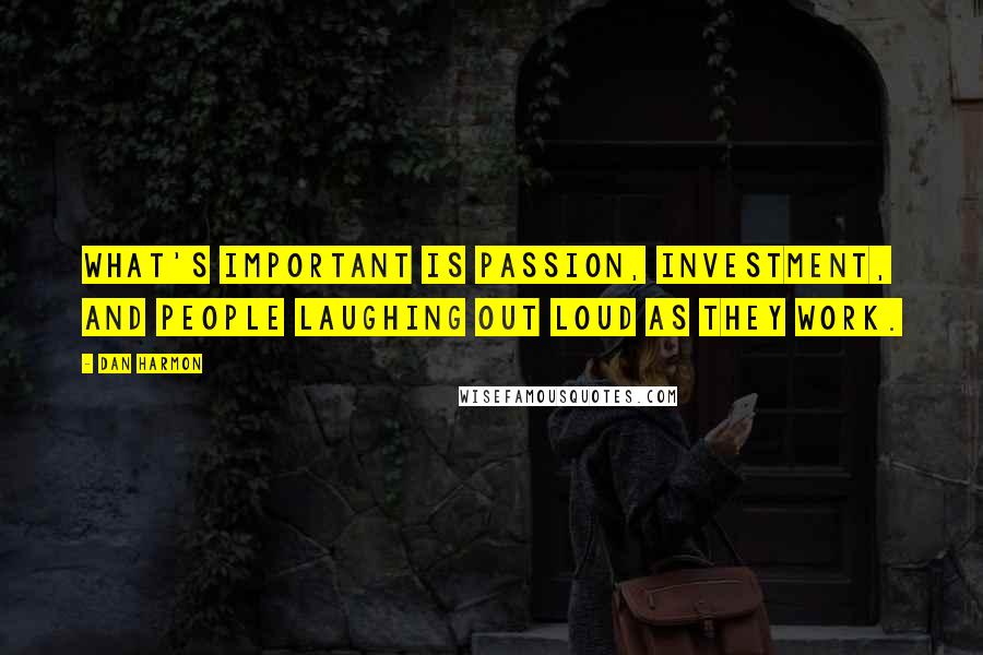 Dan Harmon Quotes: What's important is passion, investment, and people laughing out loud as they work.