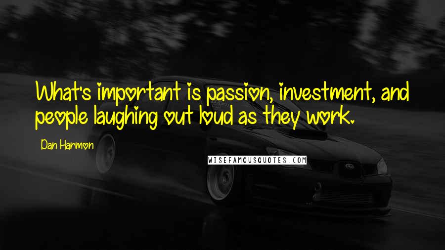 Dan Harmon Quotes: What's important is passion, investment, and people laughing out loud as they work.