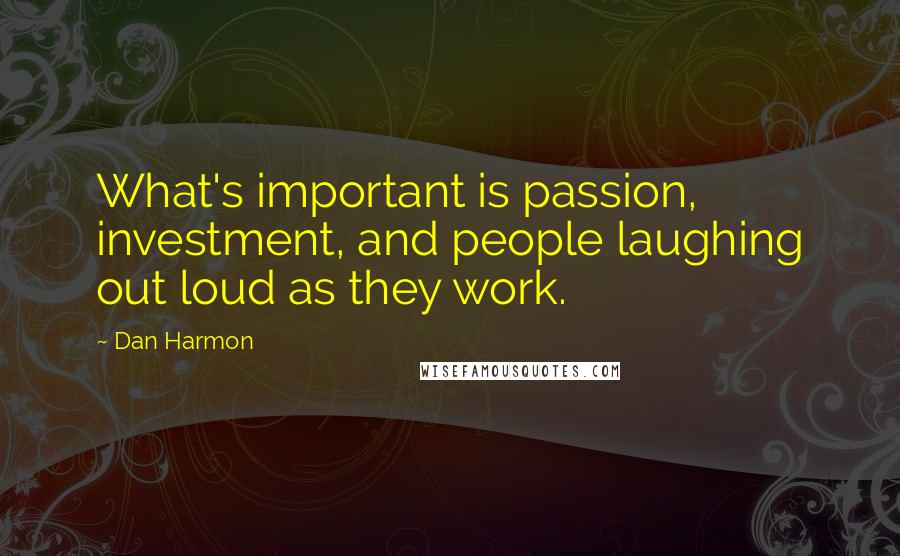 Dan Harmon Quotes: What's important is passion, investment, and people laughing out loud as they work.