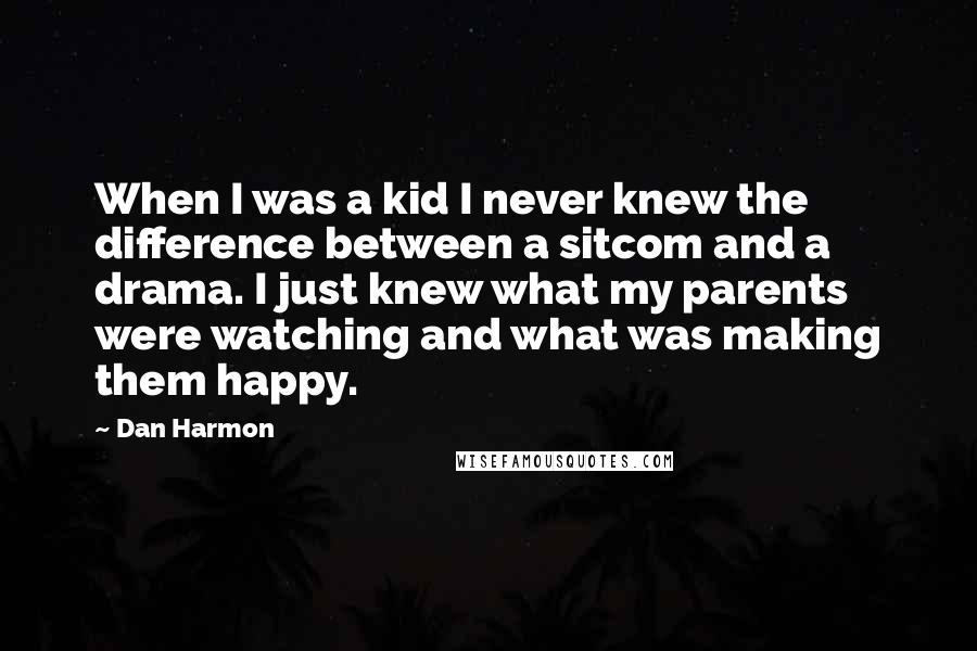 Dan Harmon Quotes: When I was a kid I never knew the difference between a sitcom and a drama. I just knew what my parents were watching and what was making them happy.