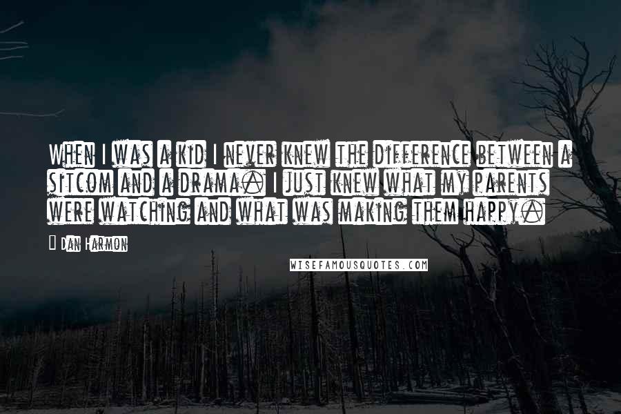 Dan Harmon Quotes: When I was a kid I never knew the difference between a sitcom and a drama. I just knew what my parents were watching and what was making them happy.