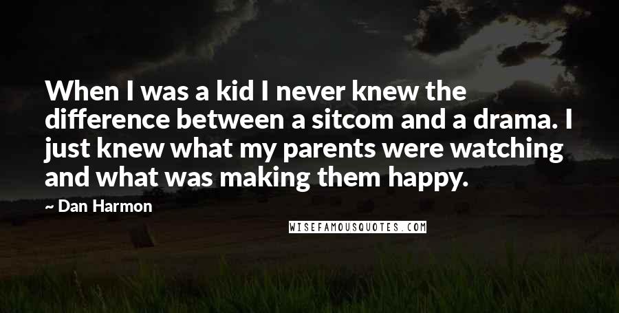 Dan Harmon Quotes: When I was a kid I never knew the difference between a sitcom and a drama. I just knew what my parents were watching and what was making them happy.