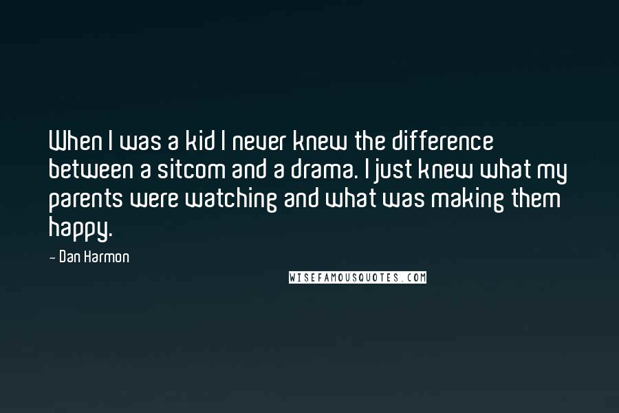 Dan Harmon Quotes: When I was a kid I never knew the difference between a sitcom and a drama. I just knew what my parents were watching and what was making them happy.