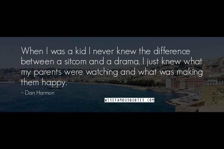 Dan Harmon Quotes: When I was a kid I never knew the difference between a sitcom and a drama. I just knew what my parents were watching and what was making them happy.