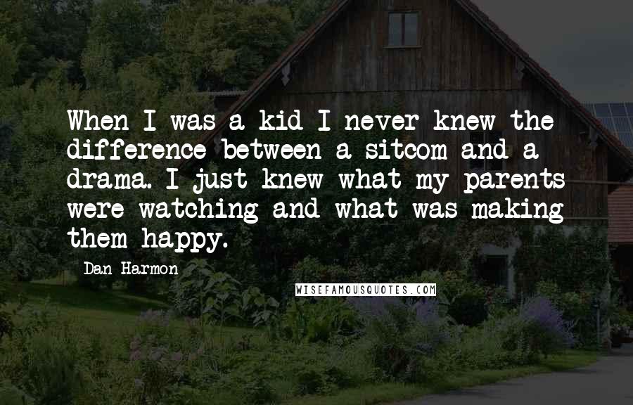 Dan Harmon Quotes: When I was a kid I never knew the difference between a sitcom and a drama. I just knew what my parents were watching and what was making them happy.