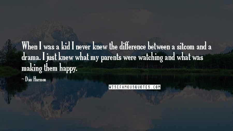 Dan Harmon Quotes: When I was a kid I never knew the difference between a sitcom and a drama. I just knew what my parents were watching and what was making them happy.