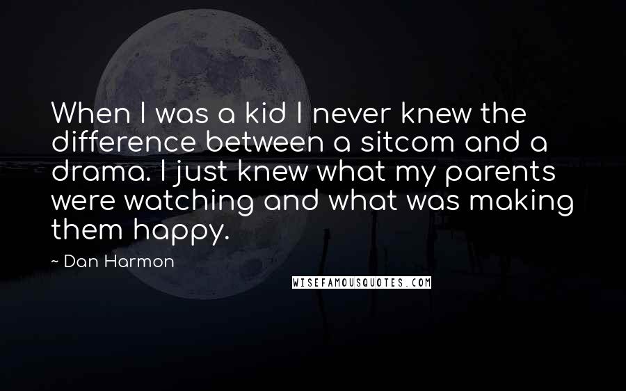 Dan Harmon Quotes: When I was a kid I never knew the difference between a sitcom and a drama. I just knew what my parents were watching and what was making them happy.