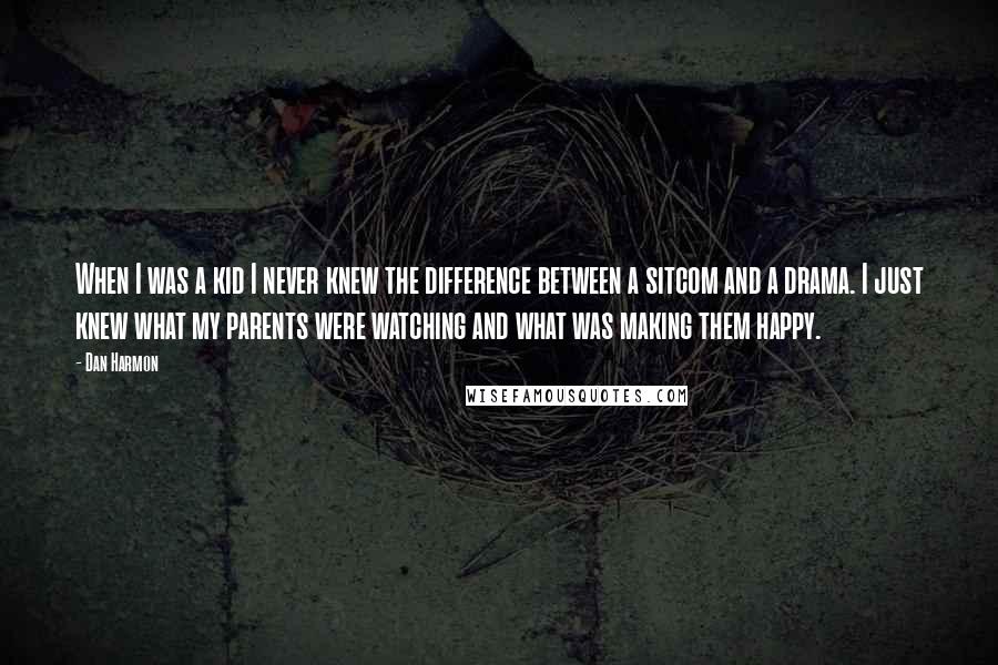 Dan Harmon Quotes: When I was a kid I never knew the difference between a sitcom and a drama. I just knew what my parents were watching and what was making them happy.