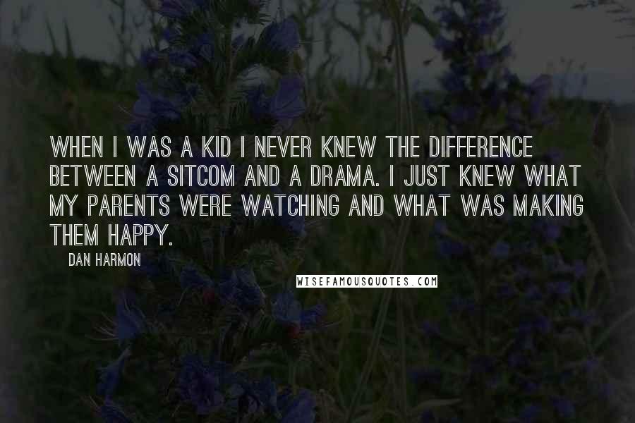 Dan Harmon Quotes: When I was a kid I never knew the difference between a sitcom and a drama. I just knew what my parents were watching and what was making them happy.