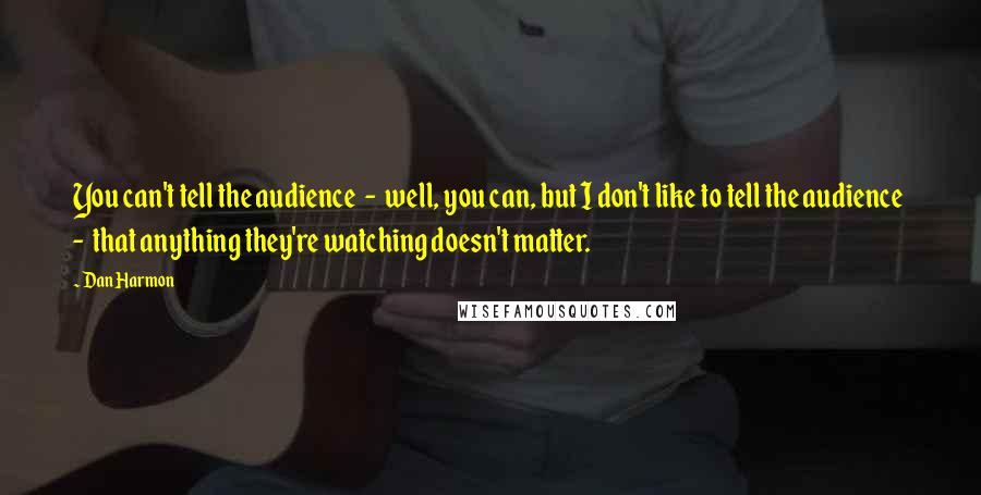 Dan Harmon Quotes: You can't tell the audience  -  well, you can, but I don't like to tell the audience  -  that anything they're watching doesn't matter.