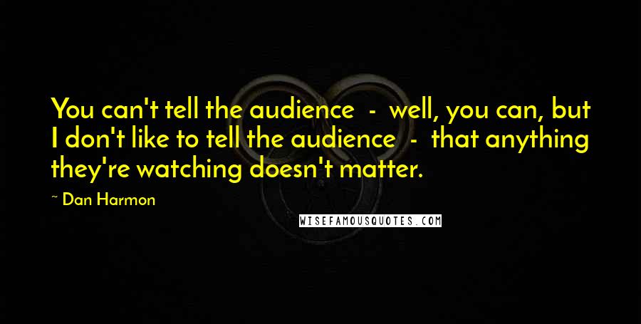 Dan Harmon Quotes: You can't tell the audience  -  well, you can, but I don't like to tell the audience  -  that anything they're watching doesn't matter.