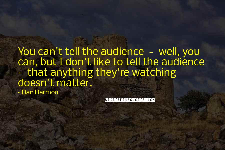 Dan Harmon Quotes: You can't tell the audience  -  well, you can, but I don't like to tell the audience  -  that anything they're watching doesn't matter.