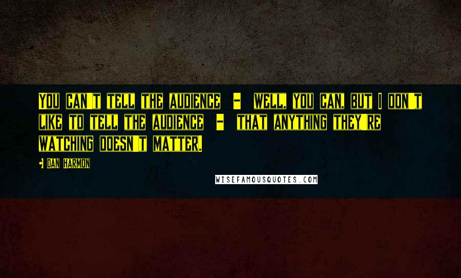 Dan Harmon Quotes: You can't tell the audience  -  well, you can, but I don't like to tell the audience  -  that anything they're watching doesn't matter.