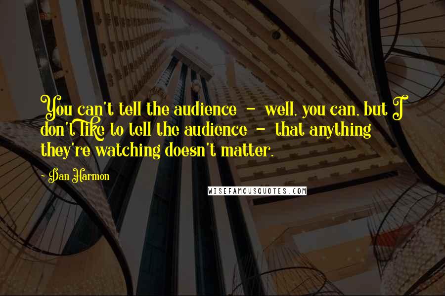 Dan Harmon Quotes: You can't tell the audience  -  well, you can, but I don't like to tell the audience  -  that anything they're watching doesn't matter.