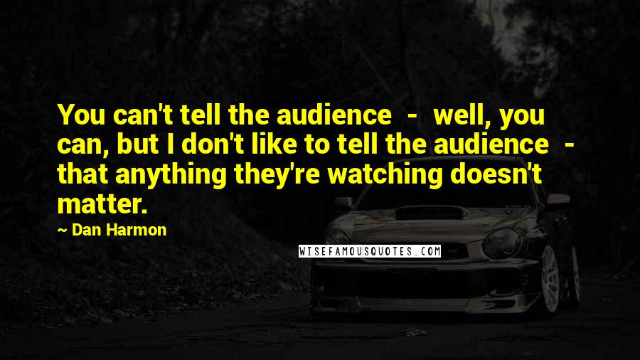 Dan Harmon Quotes: You can't tell the audience  -  well, you can, but I don't like to tell the audience  -  that anything they're watching doesn't matter.