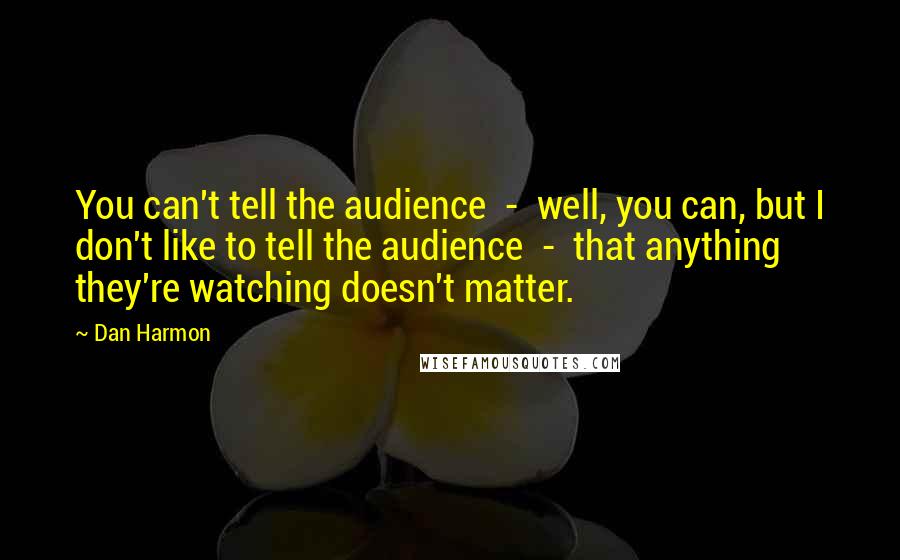 Dan Harmon Quotes: You can't tell the audience  -  well, you can, but I don't like to tell the audience  -  that anything they're watching doesn't matter.