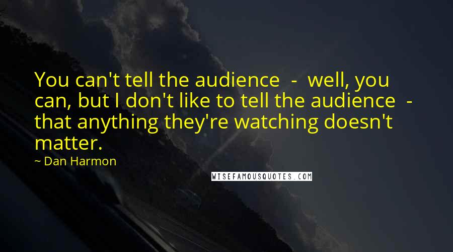 Dan Harmon Quotes: You can't tell the audience  -  well, you can, but I don't like to tell the audience  -  that anything they're watching doesn't matter.