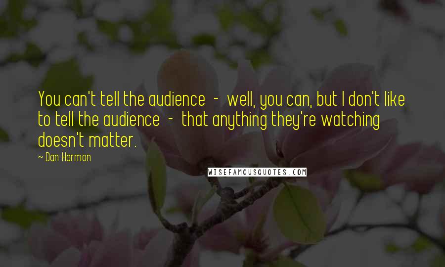 Dan Harmon Quotes: You can't tell the audience  -  well, you can, but I don't like to tell the audience  -  that anything they're watching doesn't matter.