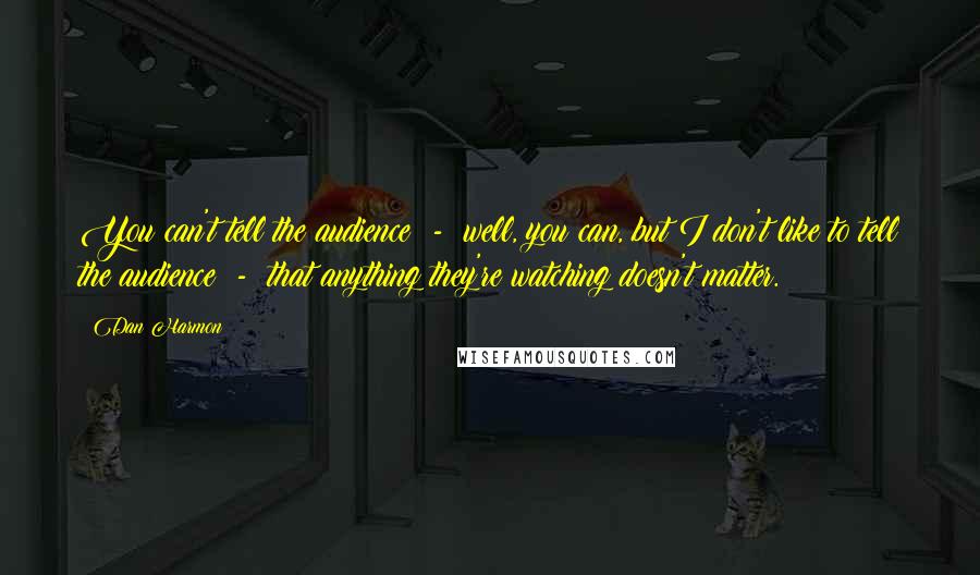 Dan Harmon Quotes: You can't tell the audience  -  well, you can, but I don't like to tell the audience  -  that anything they're watching doesn't matter.