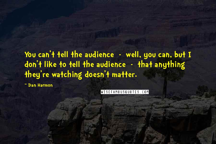 Dan Harmon Quotes: You can't tell the audience  -  well, you can, but I don't like to tell the audience  -  that anything they're watching doesn't matter.