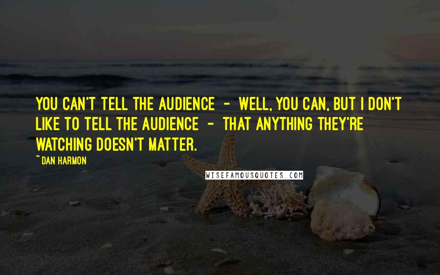 Dan Harmon Quotes: You can't tell the audience  -  well, you can, but I don't like to tell the audience  -  that anything they're watching doesn't matter.