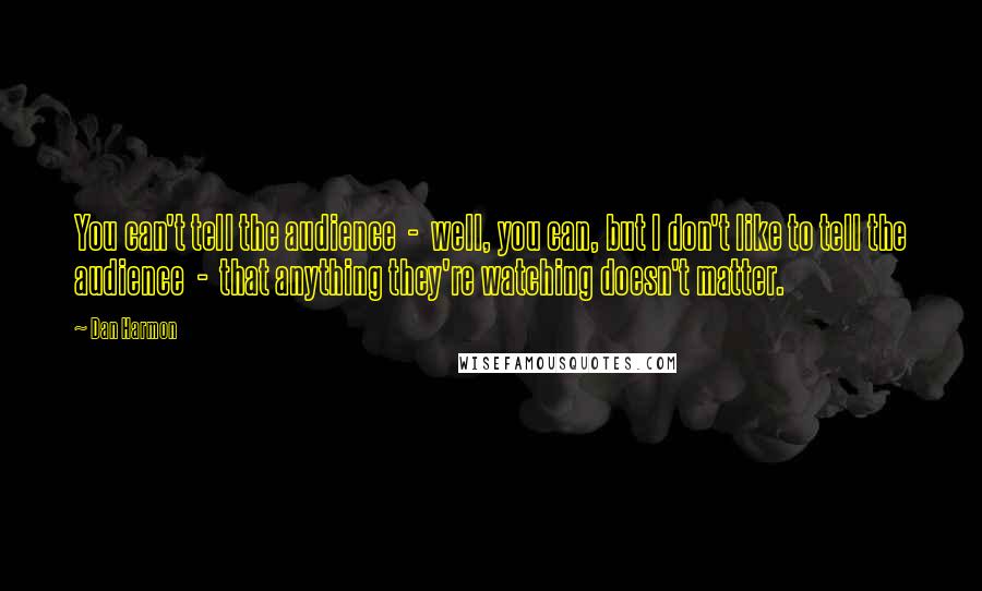 Dan Harmon Quotes: You can't tell the audience  -  well, you can, but I don't like to tell the audience  -  that anything they're watching doesn't matter.